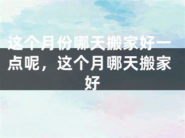 这个月份哪天搬家好一点呢，这个月哪天搬家好