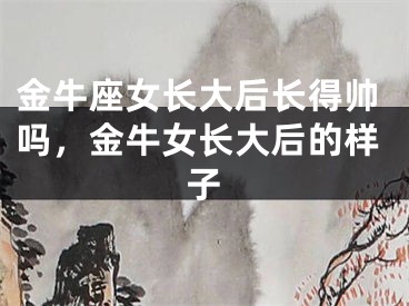 金牛座女长大后长得帅吗，金牛女长大后的样子