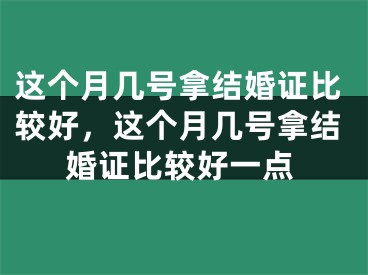 这个月几号拿结婚证比较好,这个月几号拿结婚证比较好一点