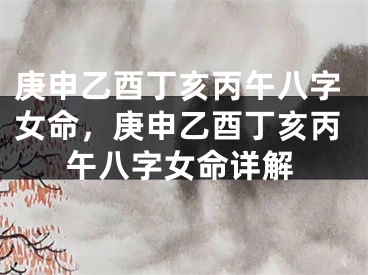 庚申乙酉丁亥丙午八字女命,庚申乙酉丁亥丙午八字女命详解
