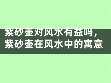 紫砂壶对风水有益吗，紫砂壶在风水中的寓意