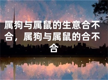 属狗与属鼠的生意合不合，属狗与属鼠的合不合