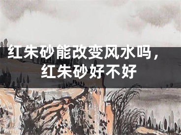 红朱砂能改变风水吗，红朱砂好不好