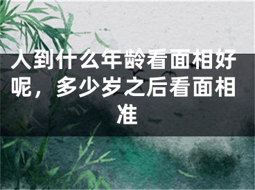 人到什么年龄看面相好呢,多少岁之后看面相准