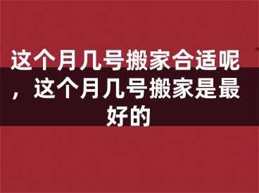 这个月几号搬家合适呢，这个月几号搬家是最好的