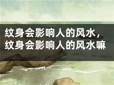 纹身会影响人的风水，纹身会影响人的风水嘛