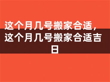 这个月几号搬家合适，这个月几号搬家合适吉日