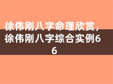徐伟刚八字命理欣赏，徐伟刚八字综合实例66