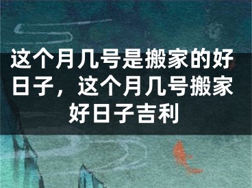 这个月几号是搬家的好日子，这个月几号搬家好日子吉利