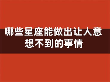 哪些星座能做出让人意想不到的事情