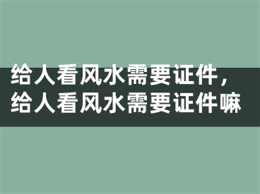 给人看风水需要证件，给人看风水需要证件嘛