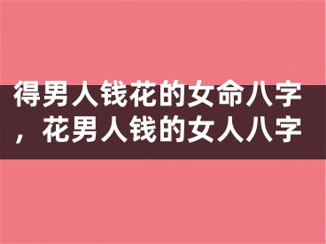 得男人钱花的女命八字，花男人钱的女人八字