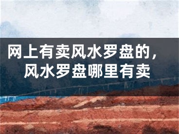 网上有卖风水罗盘的，风水罗盘哪里有卖