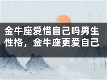 金牛座爱惜自己吗男生性格，金牛座更爱自己