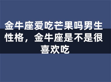 金牛座爱吃芒果吗男生性格，金牛座是不是很喜欢吃
