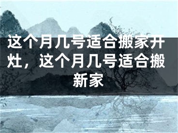 这个月几号适合搬家开灶，这个月几号适合搬新家