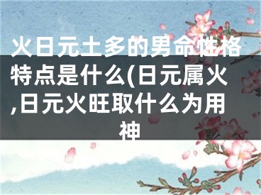 火日元土多的男命性格特点是什么(日元属火,日元火旺取什么为用神