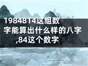 1984814这组数字能算出什么样的八字,84这个数字