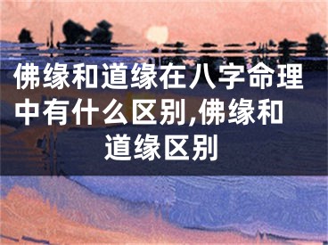 佛缘和道缘在八字命理中有什么区别,佛缘和道缘区别