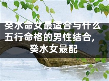 癸水命女最适合与什么五行命格的男性结合,癸水女最配
