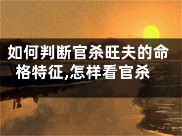 如何判断官杀旺夫的命格特征,怎样看官杀