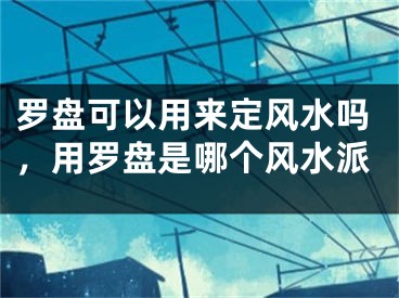 罗盘可以用来定风水吗，用罗盘是哪个风水派
