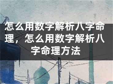 怎么用数字解析八字命理，怎么用数字解析八字命理方法