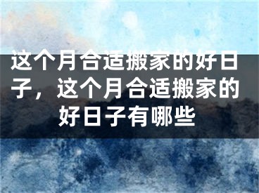 这个月合适搬家的好日子，这个月合适搬家的好日子有哪些