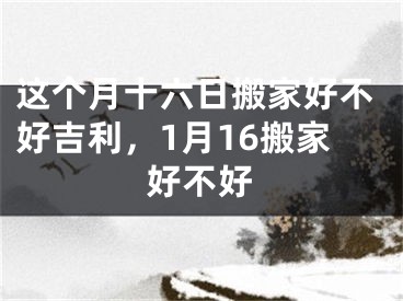 这个月十六日搬家好不好吉利,1月16搬家好不好