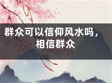 群众可以信仰风水吗，相信群众