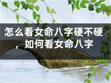 怎么看女命八字硬不硬，如何看女命八字