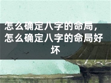 怎么确定八字的命局，怎么确定八字的命局好坏