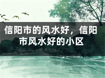 信阳市的风水好，信阳市风水好的小区
