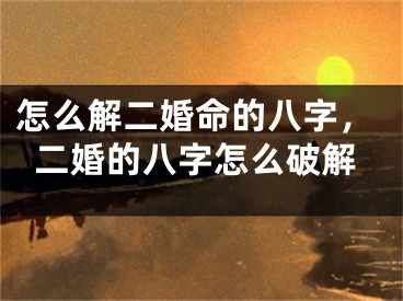 怎么解二婚命的八字，二婚的八字怎么破解