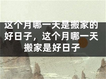 这个月哪一天是搬家的好日子，这个月哪一天搬家是好日子