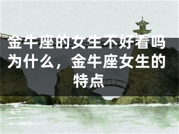 金牛座的女生不好看吗为什么，金牛座女生的特点