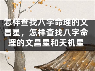 怎样查找八字命理的文昌星,怎样查找八字命理的文昌星和天机星