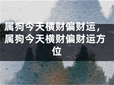 属狗今天横财偏财运，属狗今天横财偏财运方位
