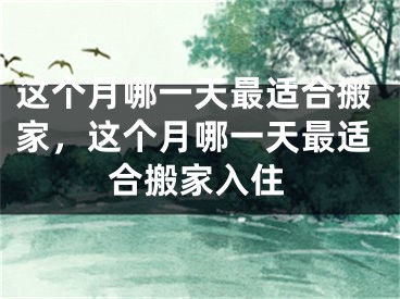这个月哪一天最适合搬家，这个月哪一天最适合搬家入住