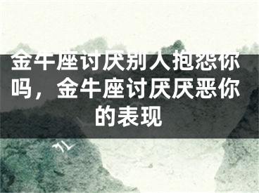 金牛座讨厌别人抱怨你吗,金牛座讨厌厌恶你的表现