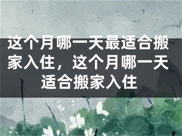 这个月哪一天最适合搬家入住，这个月哪一天适合搬家入住