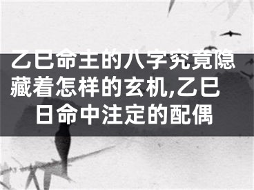 乙巳命主的八字究竟隐藏着怎样的玄机,乙巳日命中注定的配偶
