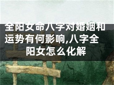 全阳女命八字对婚姻和运势有何影响,八字全阳女怎么化解