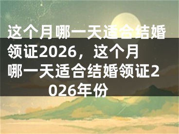 这个月哪一天适合结婚领证2026，这个月哪一天适合结婚领证2026年份
