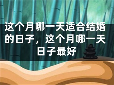 这个月哪一天适合结婚的日子，这个月哪一天日子最好