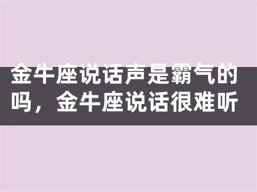 金牛座说话声是霸气的吗，金牛座说话很难听