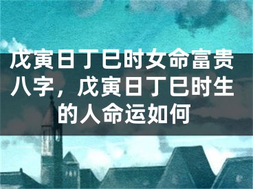 戊寅日丁巳时女命富贵八字，戊寅日丁巳时生的人命运如何