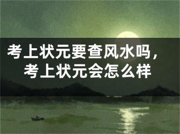 考上状元要查风水吗，考上状元会怎么样