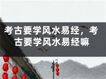 考古要学风水易经,考古要学风水易经嘛
