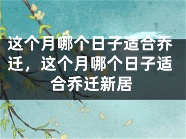 这个月哪个日子适合乔迁，这个月哪个日子适合乔迁新居